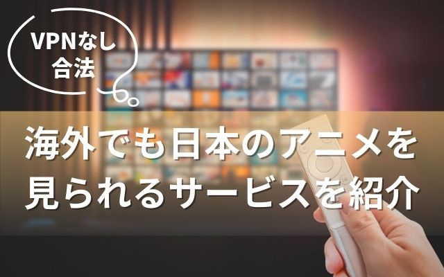 海外から日本のアニメを 見る方法とは？VPNなしでも見られる！